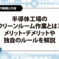 半導体工場のクリーンルーム作業とは？メリット・デメリットや独特のルールを解説